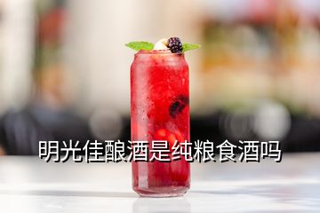 明光佳釀酒是純糧食酒嗎