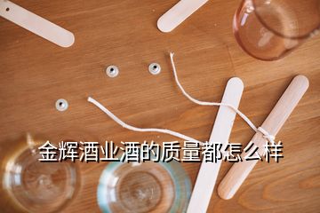 金輝酒業(yè)酒的質量都怎么樣