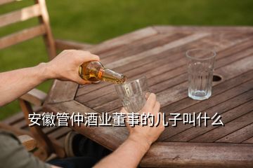 安徽管仲酒業(yè)董事的兒子叫什么