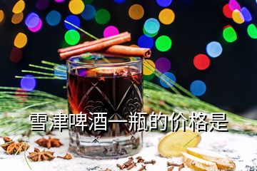 雪津啤酒一瓶的價(jià)格是