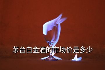 茅臺(tái)白金酒的市場(chǎng)價(jià)是多少