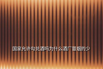 國家允許勾兌酒嗎為什么酒廠冒煙的少