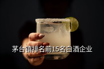 茅臺(tái)鎮(zhèn)排名前15名白酒企業(yè)