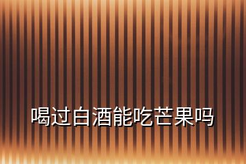 喝過(guò)白酒能吃芒果嗎