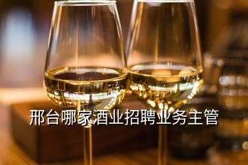 邢臺哪家酒業(yè)招聘業(yè)務主管