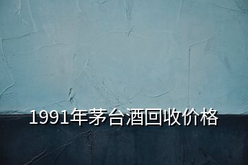 1991年茅臺酒回收價格