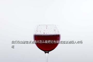 我們有自釀甘蔗酒請問怎么能把它包裝成瓶裝酒投入市場呢