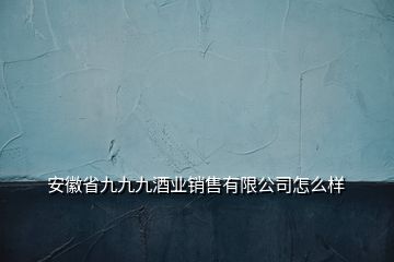 安徽省九九九酒業(yè)銷售有限公司怎么樣