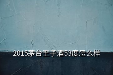 2015茅臺(tái)王子酒53度怎么樣