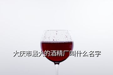 大慶市最大的酒精廠叫什么名字