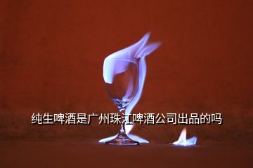 純生啤酒是廣州珠江啤酒公司出品的嗎