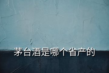 茅臺(tái)酒是哪個(gè)省產(chǎn)的