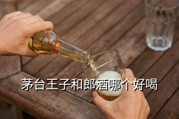 茅臺王子和郎酒哪個好喝