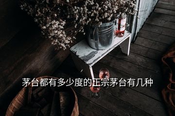 茅臺(tái)都有多少度的正宗茅臺(tái)有幾種