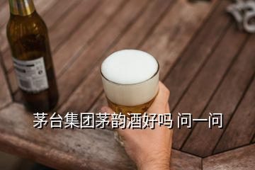 茅臺(tái)集團(tuán)茅韻酒好嗎 問(wèn)一問(wèn)