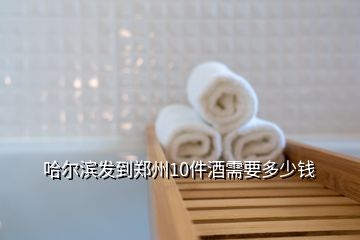 哈爾濱發(fā)到鄭州10件酒需要多少錢