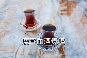 鹿茸血酒貴嗎