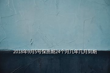 2018年9月5號保質(zhì)期24個(gè)月幾年幾月到期