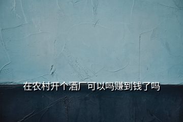 在農(nóng)村開個酒廠可以嗎賺到錢了嗎