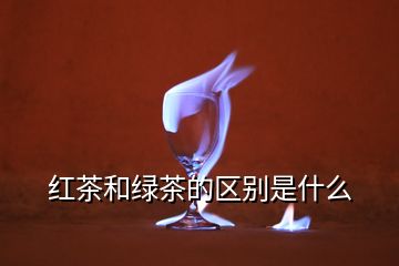 紅茶和綠茶的區(qū)別是什么