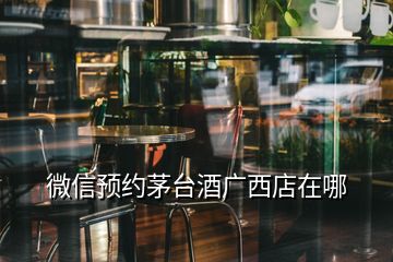 微信預(yù)約茅臺(tái)酒廣西店在哪