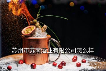 蘇州市蘇南酒業(yè)有限公司怎么樣