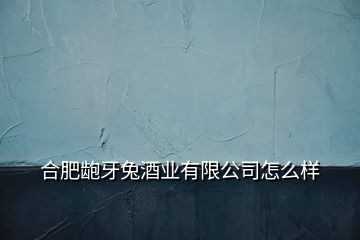 合肥齙牙兔酒業(yè)有限公司怎么樣