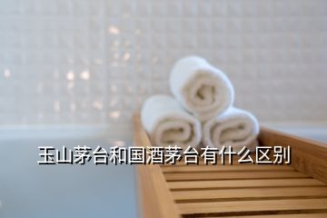 玉山茅臺和國酒茅臺有什么區(qū)別