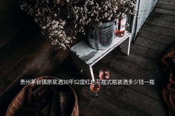 貴州茅臺(tái)鎮(zhèn)原漿酒30年52度紅色花瓶式瓶裝酒多少錢一瓶