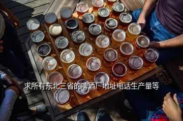 求所有東北三省的啤酒廠地址電話生產(chǎn)量等