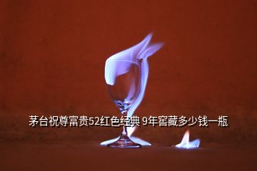 茅臺(tái)祝尊富貴52紅色經(jīng)典 9年窖藏多少錢一瓶