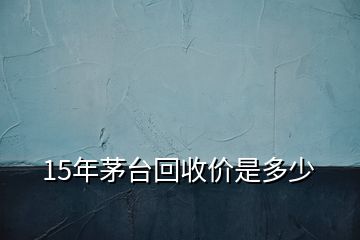 15年茅臺回收價是多少