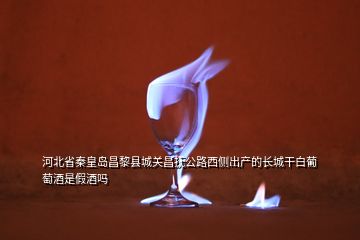 河北省秦皇島昌黎縣城關昌撫公路西側出產的長城干白葡萄酒是假酒嗎