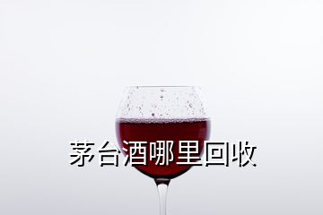 茅臺酒哪里回收