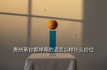 貴州茅臺郭坤亮的酒怎么樣什么價位