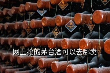 網(wǎng)上搶的茅臺酒可以去哪賣