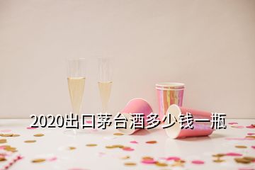 2020出口茅臺(tái)酒多少錢(qián)一瓶