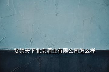 紫禁天下北京酒業(yè)有限公司怎么樣