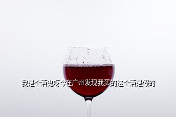 我是個酒鬼呀今在廣州發(fā)現(xiàn)我買的這個酒是假的