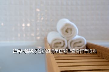 芒果tv抽獎(jiǎng)茅臺(tái)酒的訂單在哪里查看訂單取消