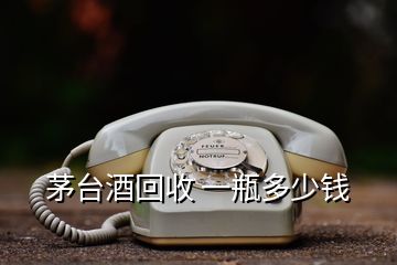 茅臺(tái)酒回收 一瓶多少錢