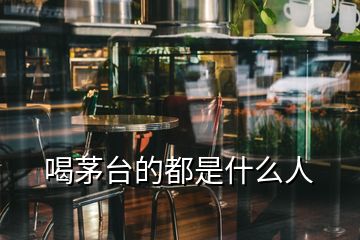 喝茅臺(tái)的都是什么人