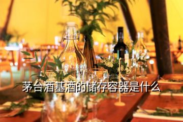 茅臺酒基酒的儲存容器是什么