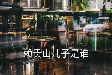 賴貴山兒子是誰(shuí)