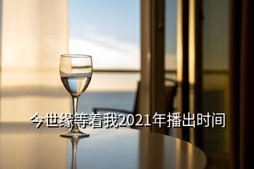 今世緣等著我2021年播出時(shí)間