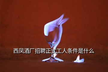 西鳳酒廠招聘正式工人條件是什么