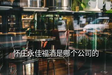 懷莊永佳福酒是哪個(gè)公司的