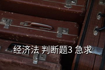 經(jīng)濟(jì)法 判斷題3 急求