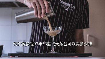 現(xiàn)珍藏多瓶97年53度飛天茅臺可以賣多少錢