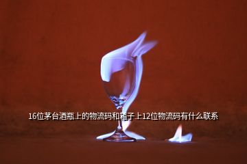 16位茅臺酒瓶上的物流碼和箱子上12位物流碼有什么聯(lián)系